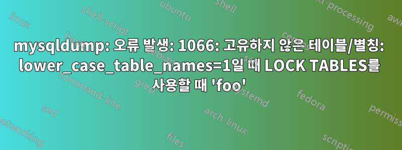 mysqldump: 오류 발생: 1066: 고유하지 않은 테이블/별칭: lower_case_table_names=1일 때 LOCK TABLES를 사용할 때 'foo'