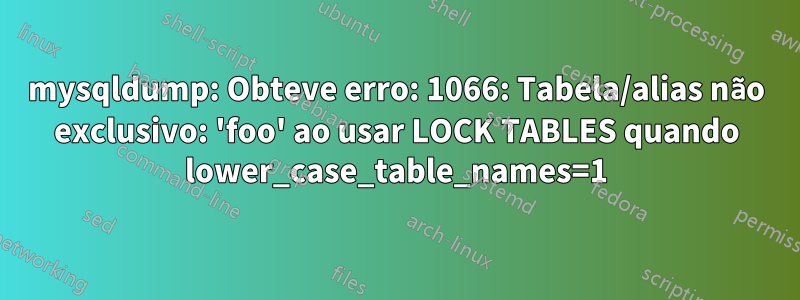 mysqldump: Obteve erro: 1066: Tabela/alias não exclusivo: 'foo' ao usar LOCK TABLES quando lower_case_table_names=1