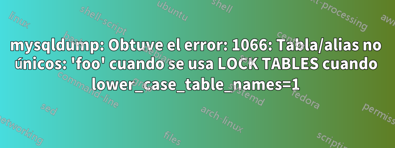 mysqldump: Obtuve el error: 1066: Tabla/alias no únicos: 'foo' cuando se usa LOCK TABLES cuando lower_case_table_names=1