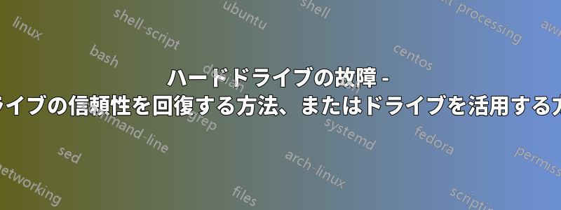 ハードドライブの故障 - ドライブの信頼性を回復する方法、またはドライブを活用する方法