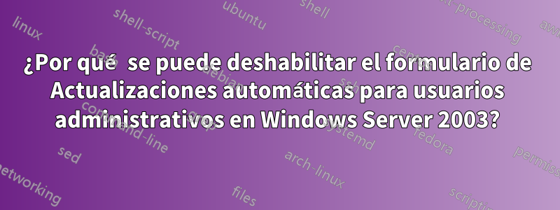 ¿Por qué se puede deshabilitar el formulario de Actualizaciones automáticas para usuarios administrativos en Windows Server 2003?