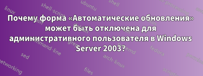 Почему форма «Автоматические обновления» может быть отключена для административного пользователя в Windows Server 2003?