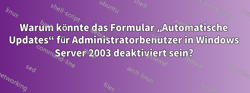 Warum könnte das Formular „Automatische Updates“ für Administratorbenutzer in Windows Server 2003 deaktiviert sein?