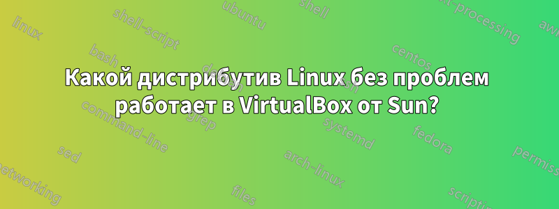 Какой дистрибутив Linux без проблем работает в VirtualBox от Sun?