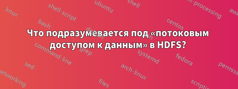 Что подразумевается под «потоковым доступом к данным» в HDFS?