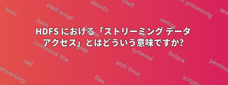 HDFS における「ストリーミング データ アクセス」とはどういう意味ですか?