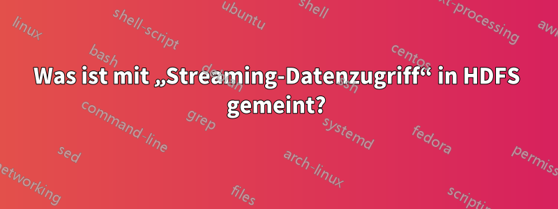 Was ist mit „Streaming-Datenzugriff“ in HDFS gemeint?