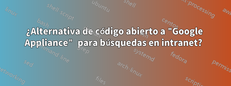 ¿Alternativa de código abierto a "Google Appliance" para búsquedas en intranet? 