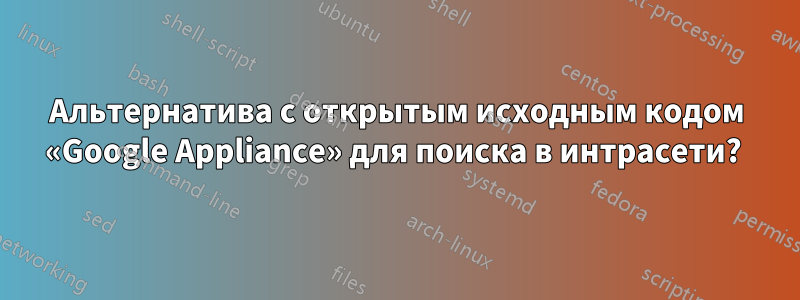 Альтернатива с открытым исходным кодом «Google Appliance» для поиска в интрасети? 