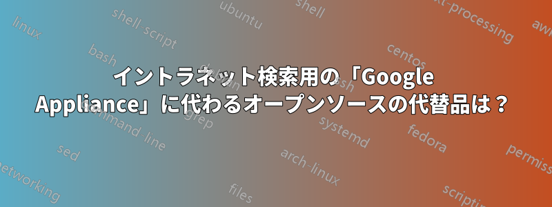 イントラネット検索用の「Google Appliance」に代わるオープンソースの代替品は？