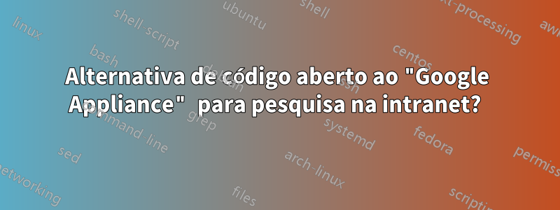 Alternativa de código aberto ao "Google Appliance" para pesquisa na intranet? 