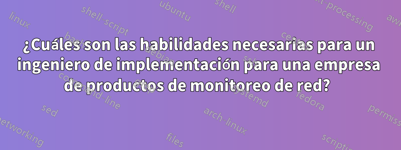 ¿Cuáles son las habilidades necesarias para un ingeniero de implementación para una empresa de productos de monitoreo de red? 