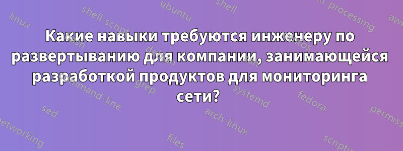 Какие навыки требуются инженеру по развертыванию для компании, занимающейся разработкой продуктов для мониторинга сети? 