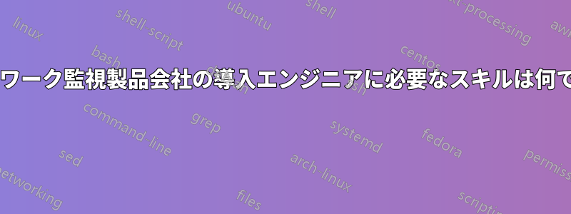 ネットワーク監視製品会社の導入エンジニアに必要なスキルは何ですか? 