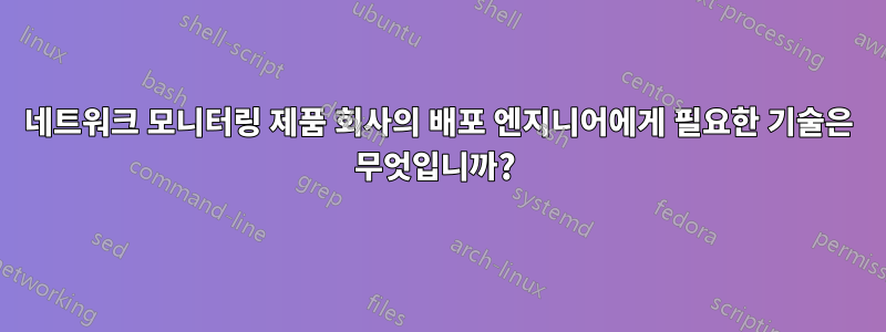 네트워크 모니터링 제품 회사의 배포 엔지니어에게 필요한 기술은 무엇입니까? 