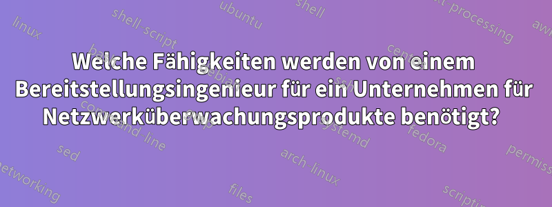 Welche Fähigkeiten werden von einem Bereitstellungsingenieur für ein Unternehmen für Netzwerküberwachungsprodukte benötigt? 