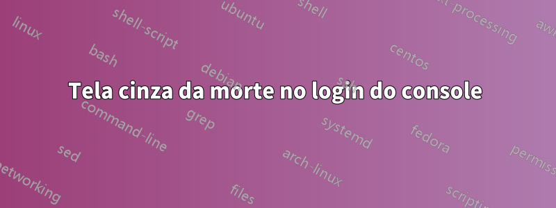 Tela cinza da morte no login do console