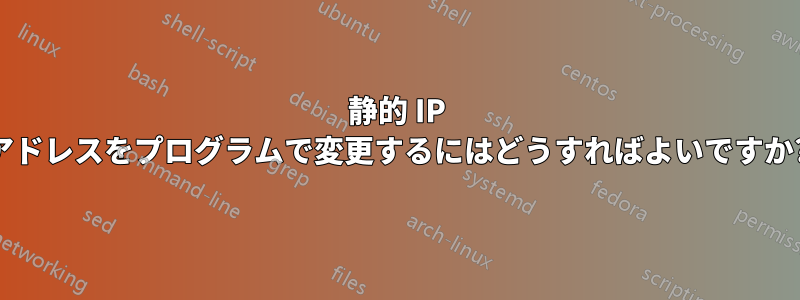 静的 IP アドレスをプログラムで変更するにはどうすればよいですか?