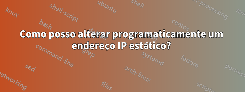 Como posso alterar programaticamente um endereço IP estático?