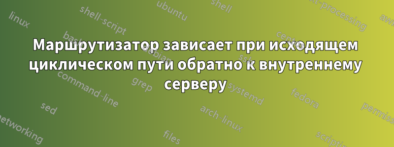 Маршрутизатор зависает при исходящем циклическом пути обратно к внутреннему серверу