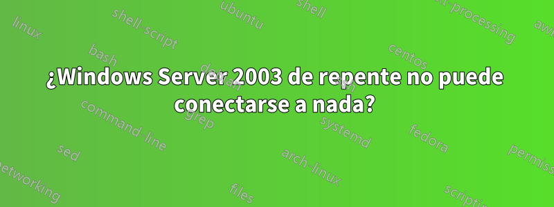 ¿Windows Server 2003 de repente no puede conectarse a nada?