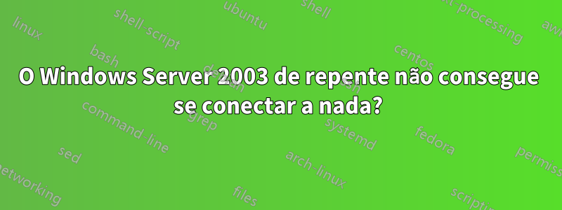 O Windows Server 2003 de repente não consegue se conectar a nada?