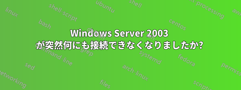 Windows Server 2003 が突然何にも接続できなくなりましたか?