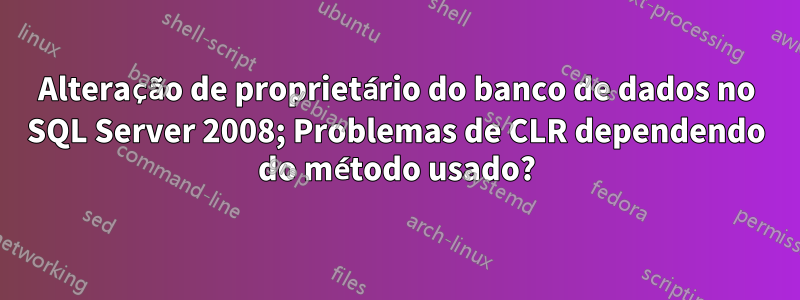 Alteração de proprietário do banco de dados no SQL Server 2008; Problemas de CLR dependendo do método usado?