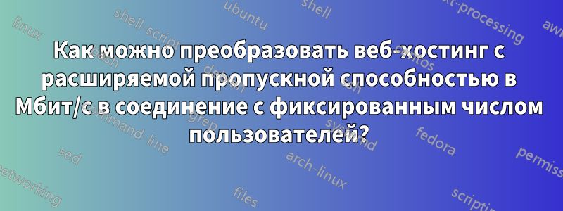 Как можно преобразовать веб-хостинг с расширяемой пропускной способностью в Мбит/с в соединение с фиксированным числом пользователей?