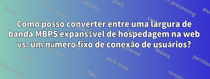 Como posso converter entre uma largura de banda MBPS expansível de hospedagem na web vs. um número fixo de conexão de usuários?