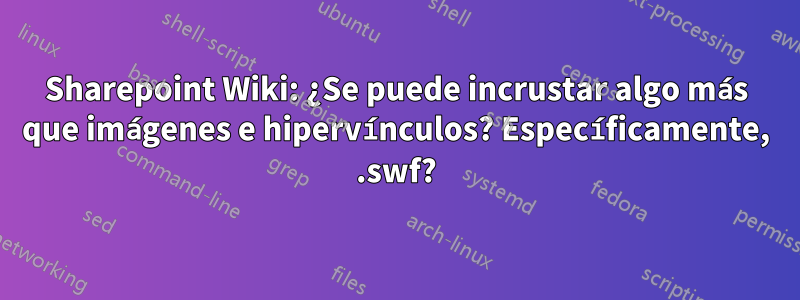 Sharepoint Wiki: ¿Se puede incrustar algo más que imágenes e hipervínculos? Específicamente, .swf?