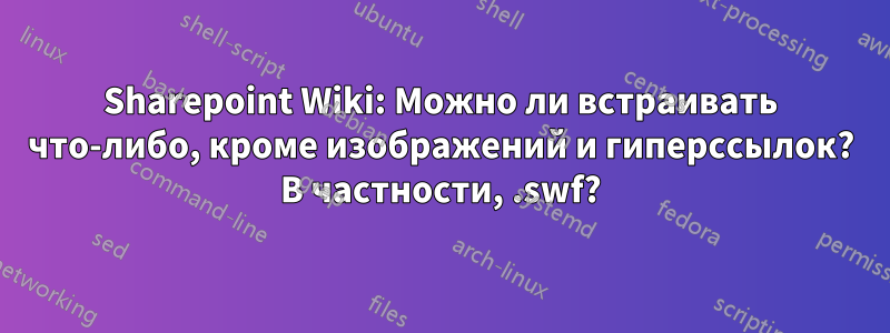 Sharepoint Wiki: Можно ли встраивать что-либо, кроме изображений и гиперссылок? В частности, .swf?