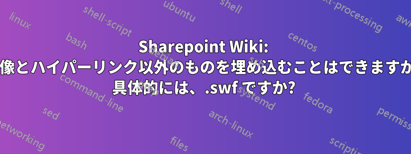 Sharepoint Wiki: 画像とハイパーリンク以外のものを埋め込むことはできますか? 具体的には、.swf ですか?