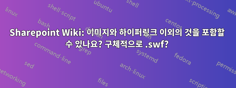 Sharepoint Wiki: 이미지와 하이퍼링크 이외의 것을 포함할 수 있나요? 구체적으로 .swf?