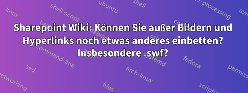 Sharepoint Wiki: Können Sie außer Bildern und Hyperlinks noch etwas anderes einbetten? Insbesondere .swf?