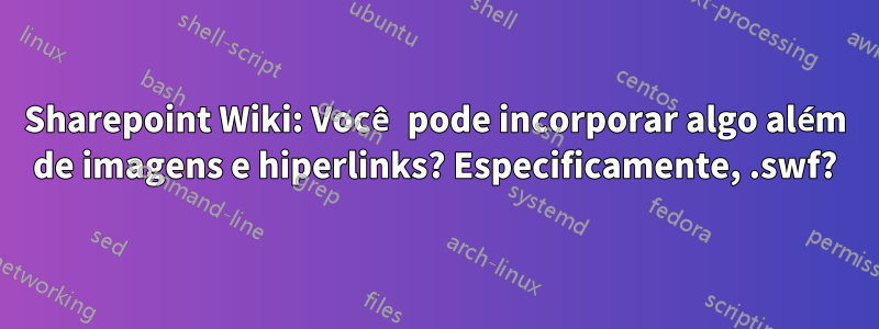 Sharepoint Wiki: Você pode incorporar algo além de imagens e hiperlinks? Especificamente, .swf?