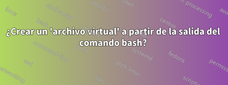 ¿Crear un 'archivo virtual' a partir de la salida del comando bash?