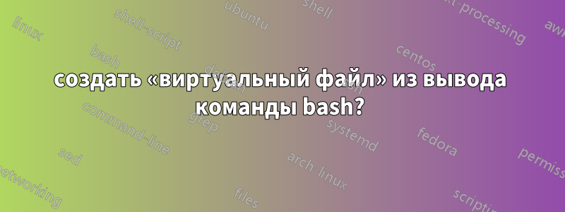 создать «виртуальный файл» из вывода команды bash?