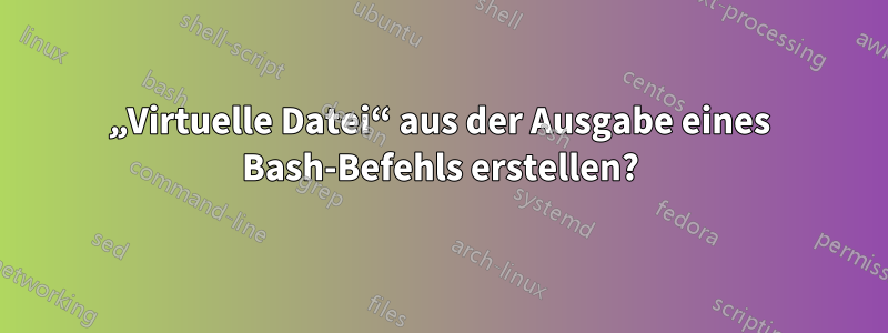 „Virtuelle Datei“ aus der Ausgabe eines Bash-Befehls erstellen?