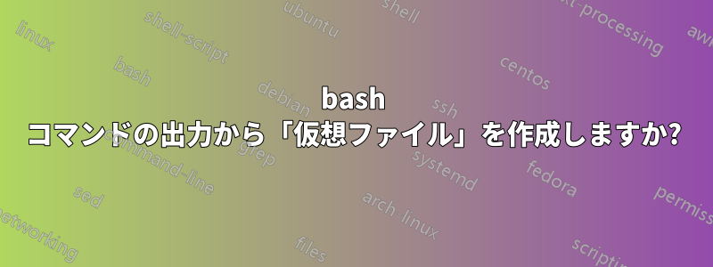 bash コマンドの出力から「仮想ファイル」を作成しますか?