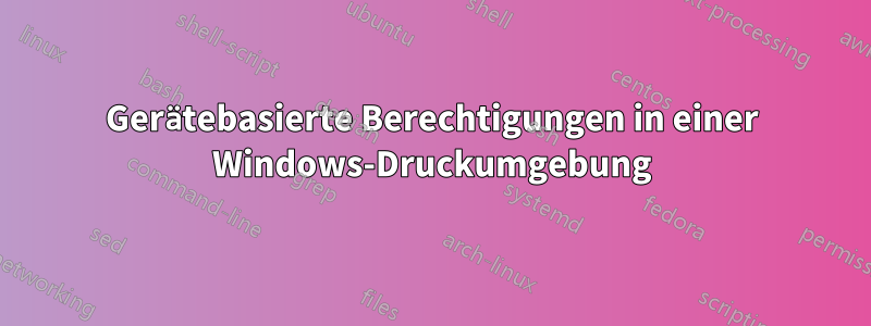 Gerätebasierte Berechtigungen in einer Windows-Druckumgebung