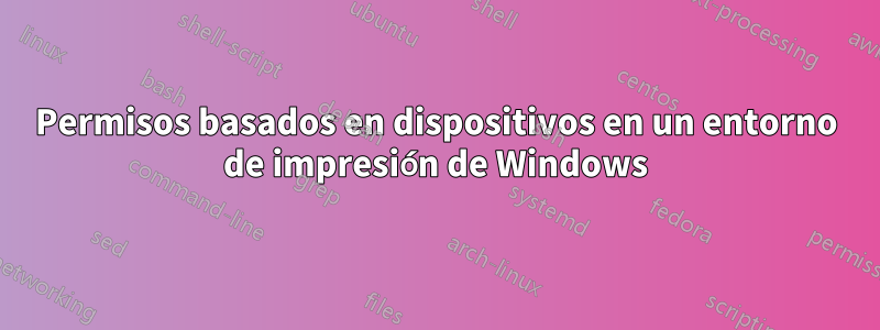 Permisos basados ​​en dispositivos en un entorno de impresión de Windows