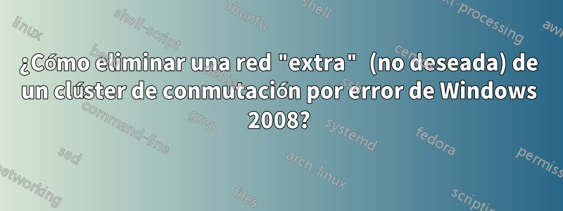 ¿Cómo eliminar una red "extra" (no deseada) de un clúster de conmutación por error de Windows 2008?