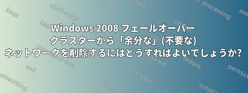 Windows 2008 フェールオーバー クラスターから「余分な」(不要な) ネットワークを削除するにはどうすればよいでしょうか?