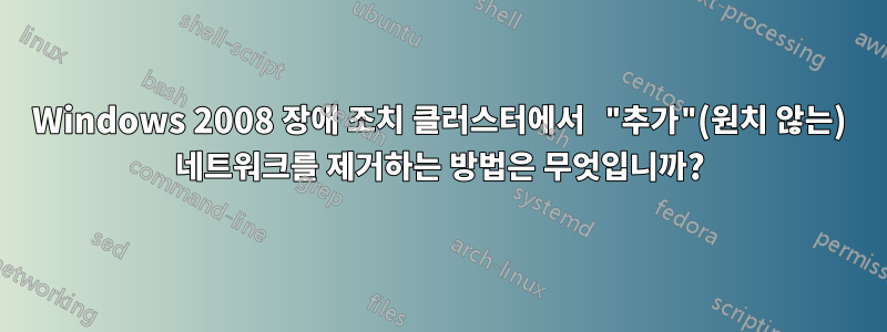 Windows 2008 장애 조치 클러스터에서 "추가"(원치 않는) 네트워크를 제거하는 방법은 무엇입니까?