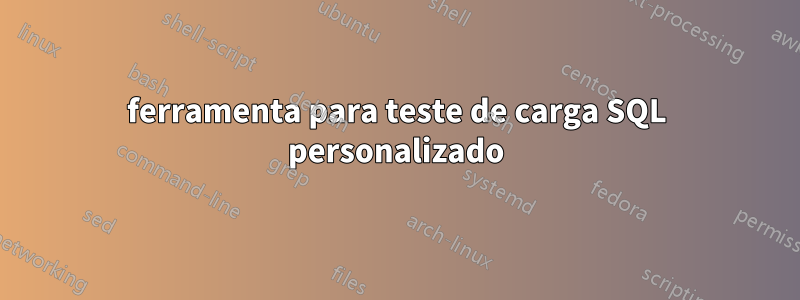 ferramenta para teste de carga SQL personalizado