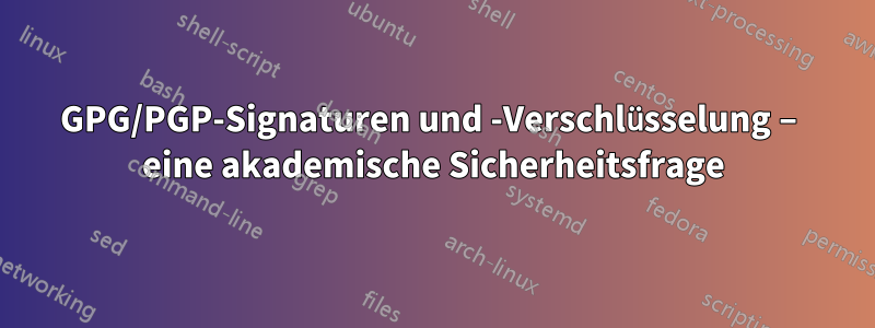 GPG/PGP-Signaturen und -Verschlüsselung – eine akademische Sicherheitsfrage