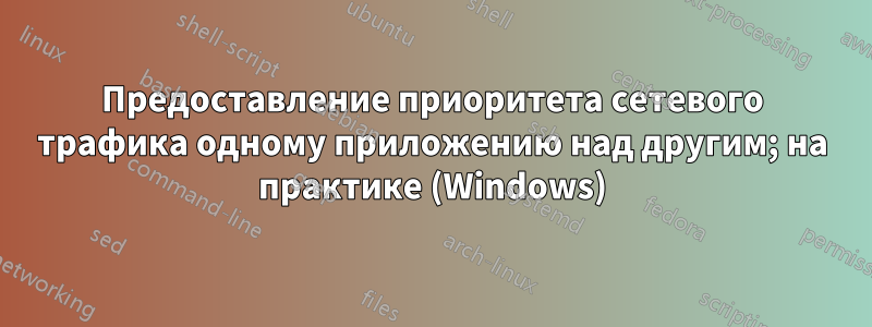 Предоставление приоритета сетевого трафика одному приложению над другим; на практике (Windows)