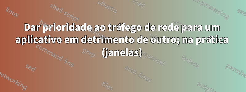 Dar prioridade ao tráfego de rede para um aplicativo em detrimento de outro; na prática (janelas)