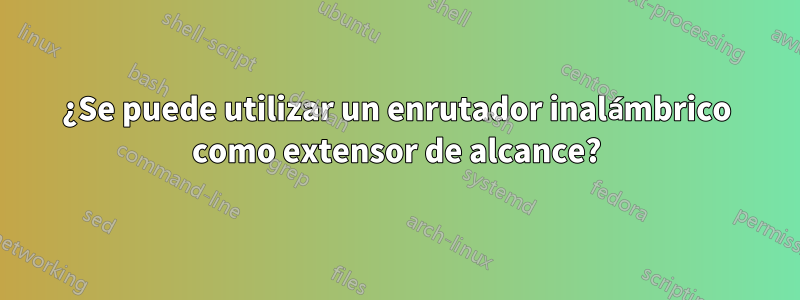 ¿Se puede utilizar un enrutador inalámbrico como extensor de alcance?